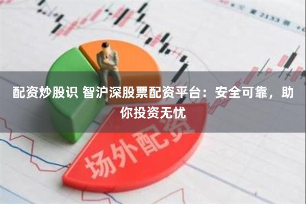 配资炒股识 智沪深股票配资平台：安全可靠，助你投资无忧