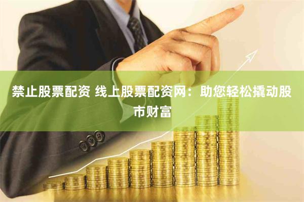 禁止股票配资 线上股票配资网：助您轻松撬动股市财富