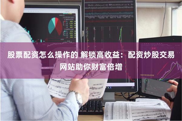 股票配资怎么操作的 解锁高收益：配资炒股交易网站助你财富倍增