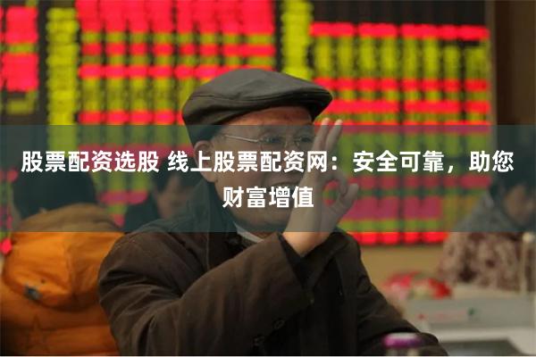股票配资选股 线上股票配资网：安全可靠，助您财富增值