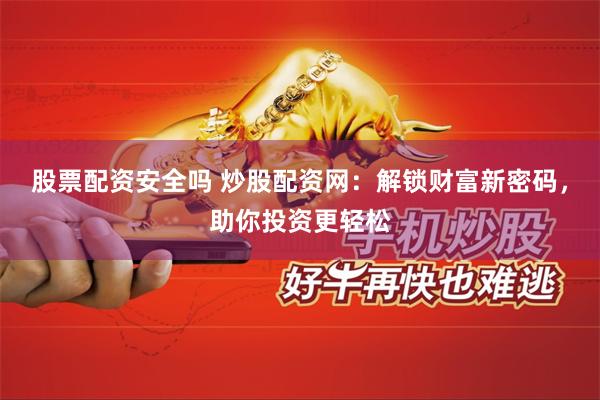 股票配资安全吗 炒股配资网：解锁财富新密码，助你投资更轻松