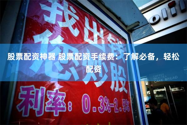 股票配资神器 股票配资手续费：了解必备，轻松配资