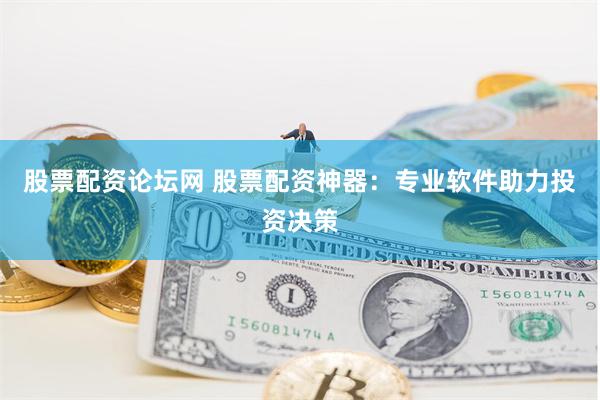 股票配资论坛网 股票配资神器：专业软件助力投资决策
