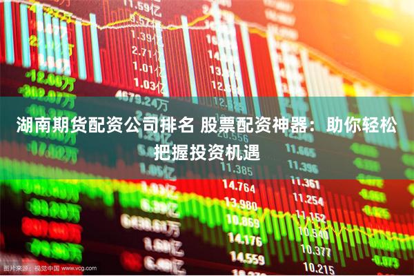 湖南期货配资公司排名 股票配资神器：助你轻松把握投资机遇
