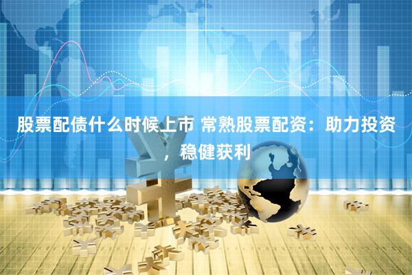股票配债什么时候上市 常熟股票配资：助力投资，稳健获利
