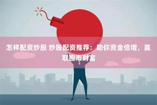 怎样配资炒股 炒股配资推荐：助你资金倍增，赢取股市财富