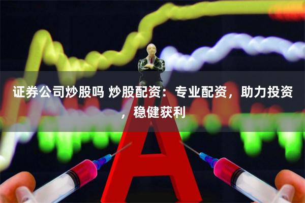 证券公司炒股吗 炒股配资：专业配资，助力投资，稳健获利