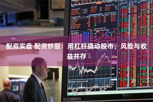 配资实盘 配资炒股：用杠杆撬动股市，风险与收益并存