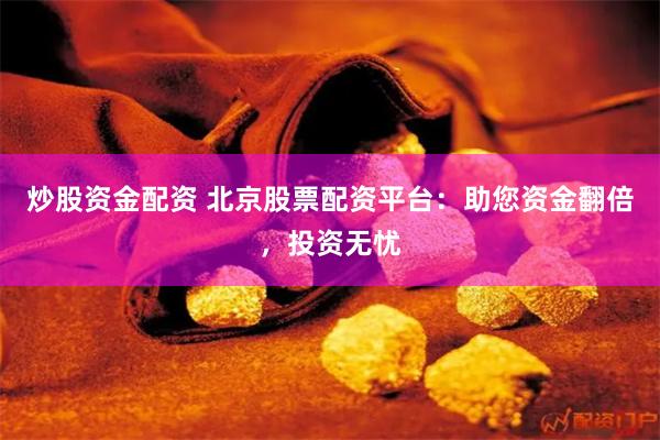 炒股资金配资 北京股票配资平台：助您资金翻倍，投资无忧