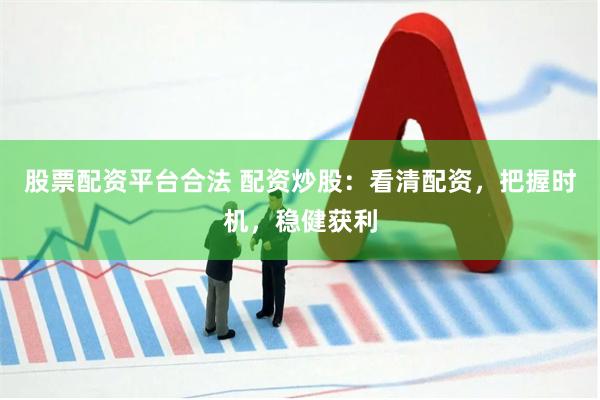 股票配资平台合法 配资炒股：看清配资，把握时机，稳健获利
