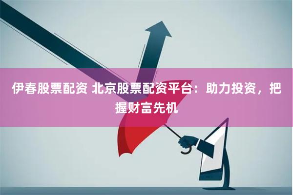 伊春股票配资 北京股票配资平台：助力投资，把握财富先机