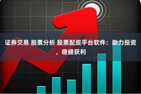 证券交易 股票分析 股票配资平台软件：助力投资，稳健获利
