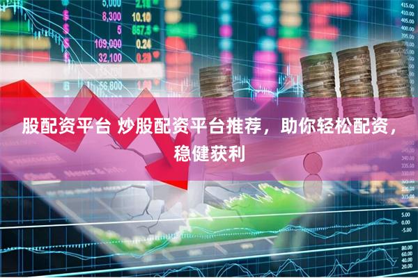 股配资平台 炒股配资平台推荐，助你轻松配资，稳健获利