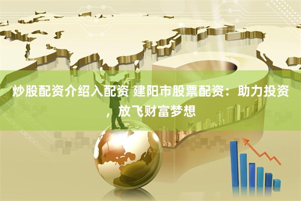 炒股配资介绍入配资 建阳市股票配资：助力投资，放飞财富梦想