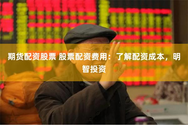 期货配资股票 股票配资费用：了解配资成本，明智投资