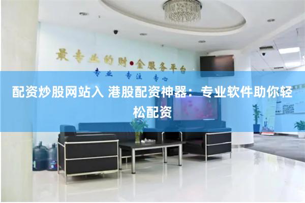 配资炒股网站入 港股配资神器：专业软件助你轻松配资