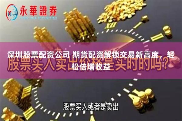 深圳股票配资公司 期货配资解锁交易新高度，轻松倍增收益