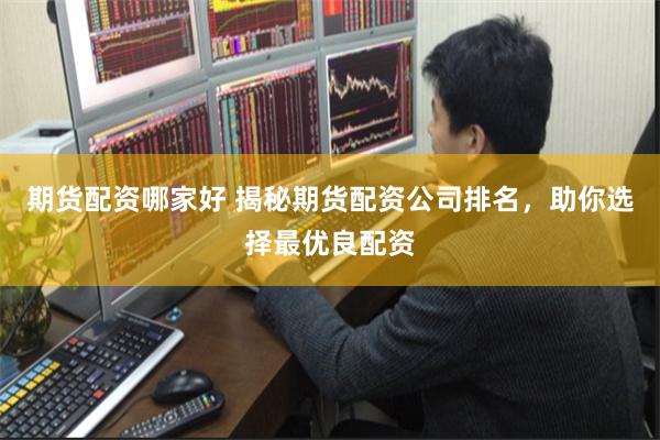 期货配资哪家好 揭秘期货配资公司排名，助你选择最优良配资