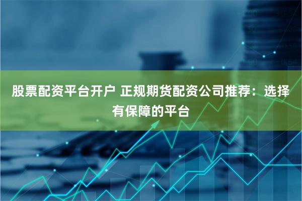 股票配资平台开户 正规期货配资公司推荐：选择有保障的平台