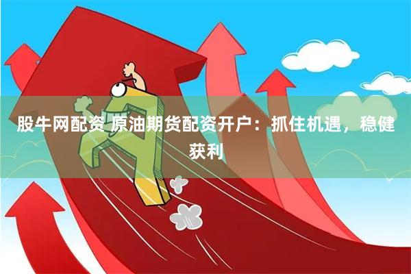 股牛网配资 原油期货配资开户：抓住机遇，稳健获利