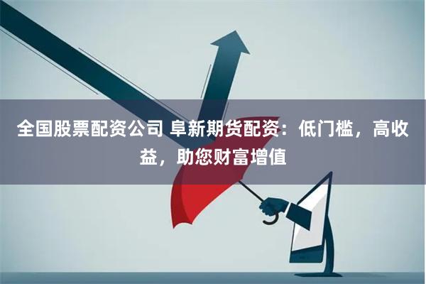 全国股票配资公司 阜新期货配资：低门槛，高收益，助您财富增值