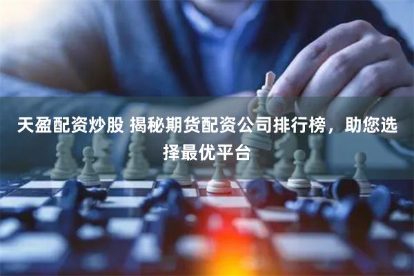 天盈配资炒股 揭秘期货配资公司排行榜，助您选择最优平台
