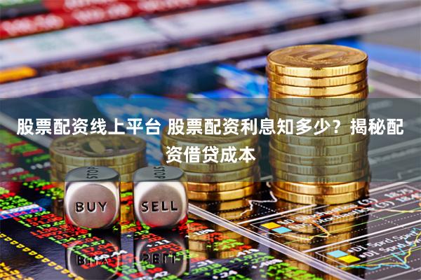 股票配资线上平台 股票配资利息知多少？揭秘配资借贷成本