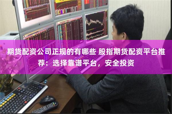 期货配资公司正规的有哪些 股指期货配资平台推荐：选择靠谱平台，安全投资