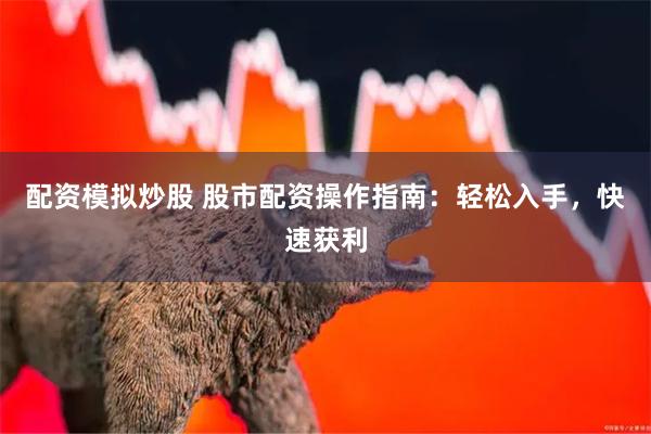 配资模拟炒股 股市配资操作指南：轻松入手，快速获利