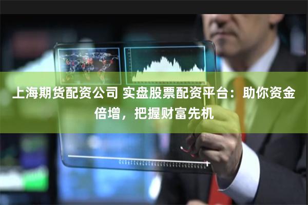 上海期货配资公司 实盘股票配资平台：助你资金倍增，把握财富先机