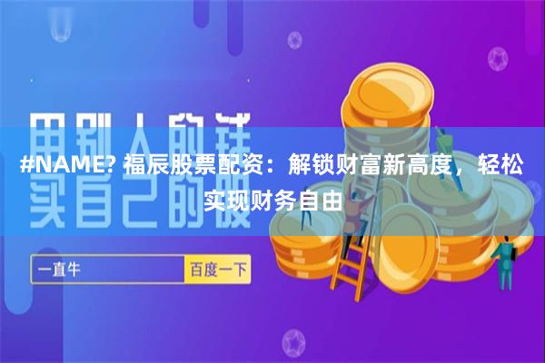 #NAME? 福辰股票配资：解锁财富新高度，轻松实现财务自由