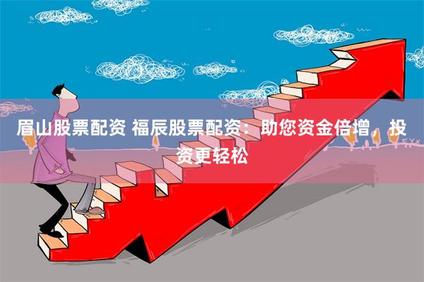 眉山股票配资 福辰股票配资：助您资金倍增，投资更轻松