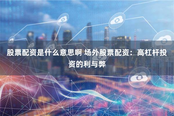 股票配资是什么意思啊 场外股票配资：高杠杆投资的利与弊