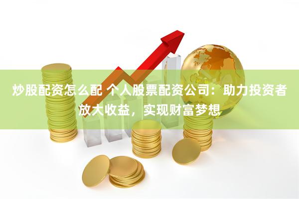 炒股配资怎么配 个人股票配资公司：助力投资者放大收益，实现财富梦想