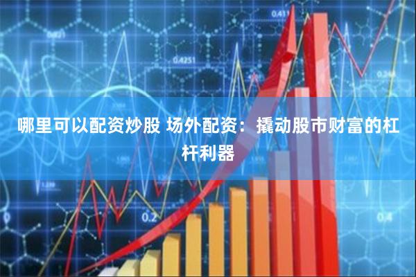 哪里可以配资炒股 场外配资：撬动股市财富的杠杆利器