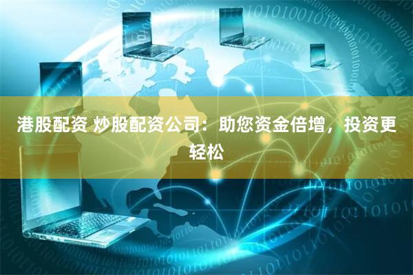 港股配资 炒股配资公司：助您资金倍增，投资更轻松
