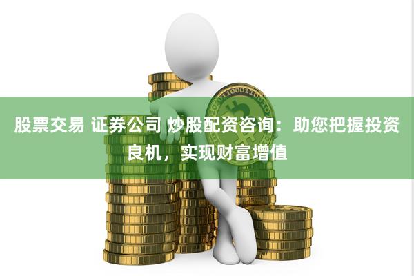 股票交易 证券公司 炒股配资咨询：助您把握投资良机，实现财富增值