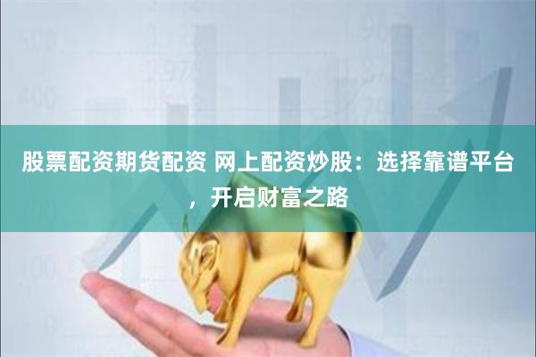 股票配资期货配资 网上配资炒股：选择靠谱平台，开启财富之路