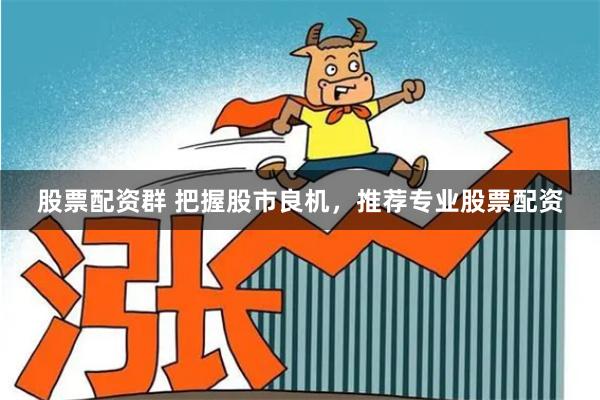 股票配资群 把握股市良机，推荐专业股票配资