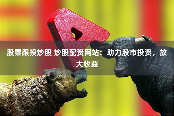 股票跟投炒股 炒股配资网站：助力股市投资，放大收益