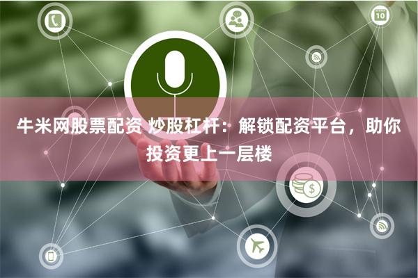 牛米网股票配资 炒股杠杆：解锁配资平台，助你投资更上一层楼