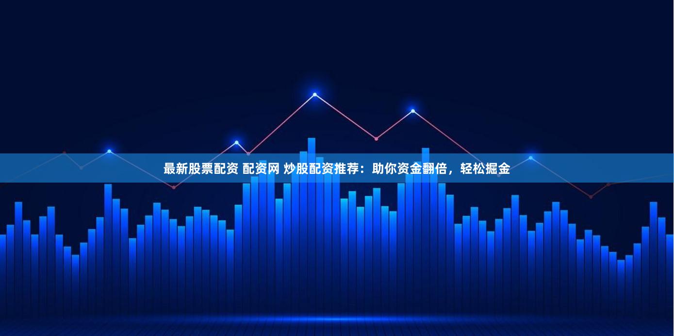 最新股票配资 配资网 炒股配资推荐：助你资金翻倍，轻松掘金