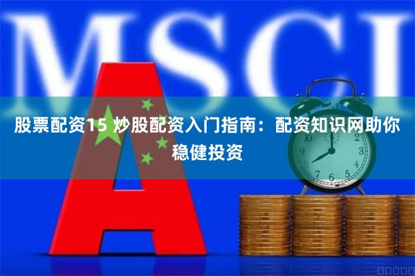 股票配资15 炒股配资入门指南：配资知识网助你稳健投资