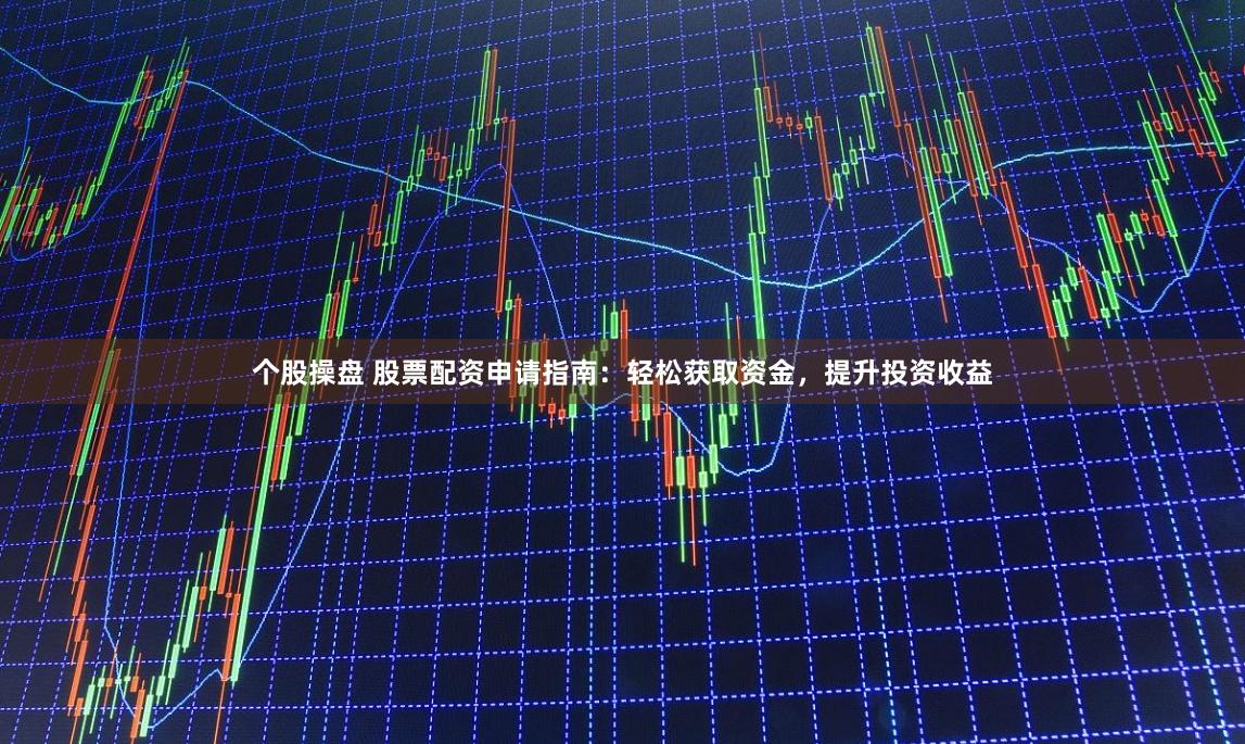 个股操盘 股票配资申请指南：轻松获取资金，提升投资收益