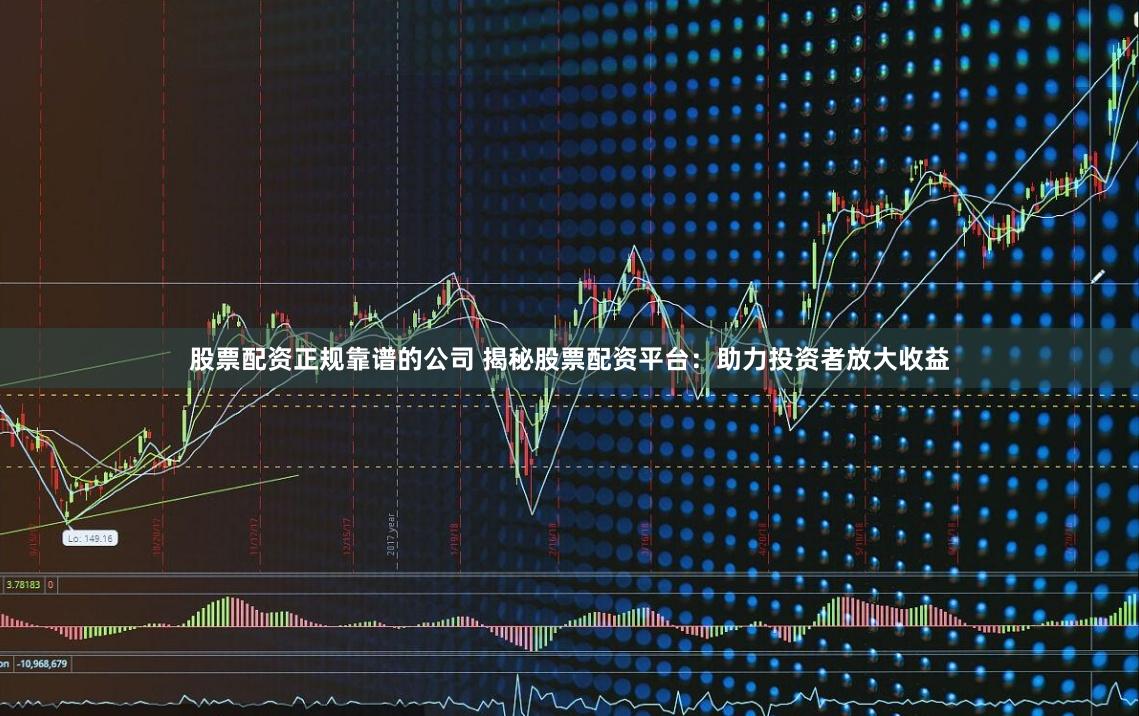股票配资正规靠谱的公司 揭秘股票配资平台：助力投资者放大收益