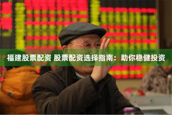 福建股票配资 股票配资选择指南：助你稳健投资