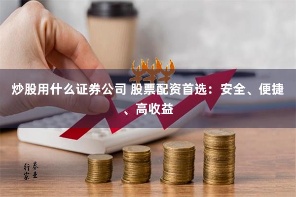 炒股用什么证券公司 股票配资首选：安全、便捷、高收益