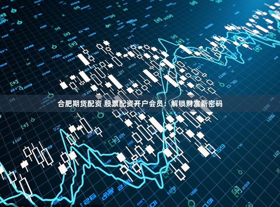合肥期货配资 股票配资开户会员：解锁财富新密码