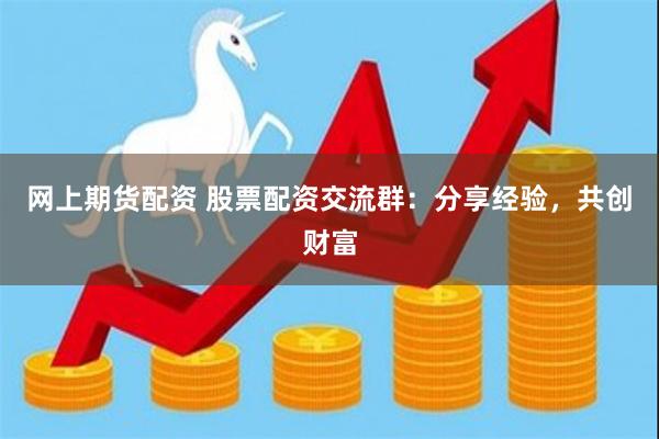 网上期货配资 股票配资交流群：分享经验，共创财富