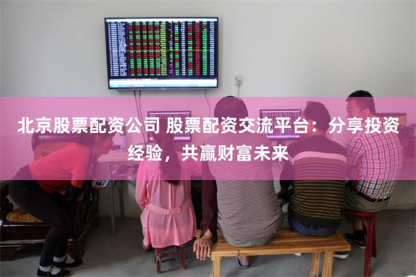 北京股票配资公司 股票配资交流平台：分享投资经验，共赢财富未来
